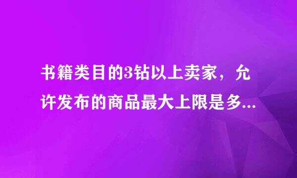 书籍类目的3钻以上卖家，允许发布的商品最大上限是多少？ A.300史着00 B.3000 C来自.300000 D.100000