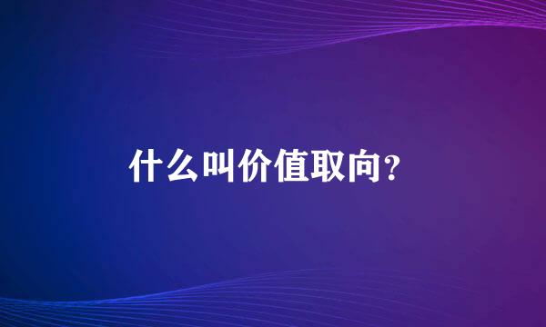 什么叫价值取向？