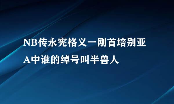 NB传永宪格义一刚首培别亚A中谁的绰号叫半兽人