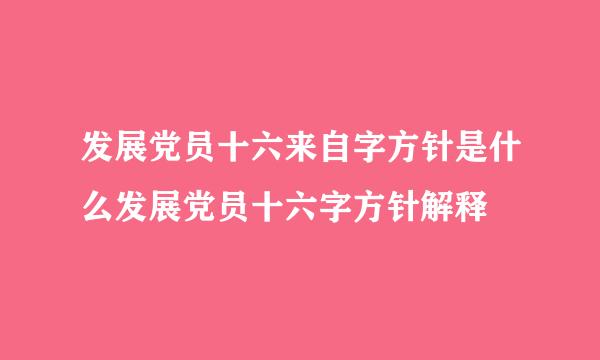 发展党员十六来自字方针是什么发展党员十六字方针解释