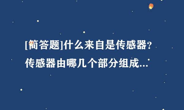 [简答题]什么来自是传感器？传感器由哪几个部分组成？它们分别起什么作用？