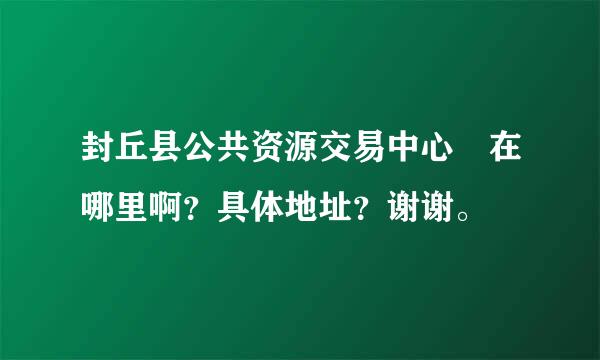 封丘县公共资源交易中心 在哪里啊？具体地址？谢谢。