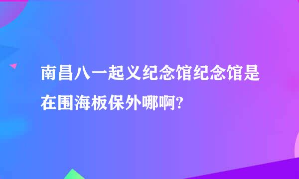 南昌八一起义纪念馆纪念馆是在围海板保外哪啊?