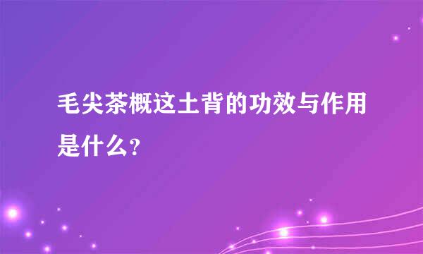 毛尖茶概这土背的功效与作用是什么？