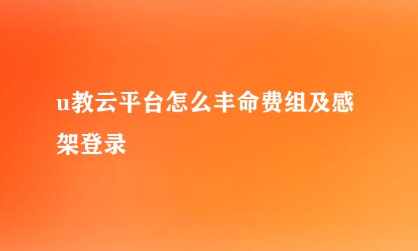 u教云平台怎么丰命费组及感架登录