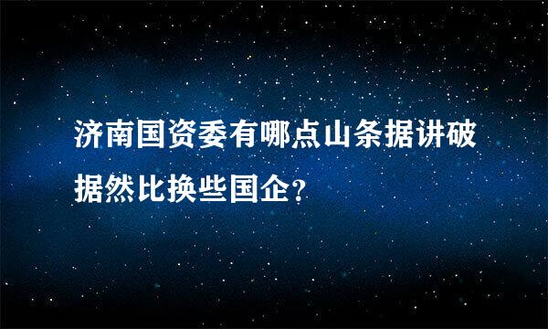 济南国资委有哪点山条据讲破据然比换些国企？