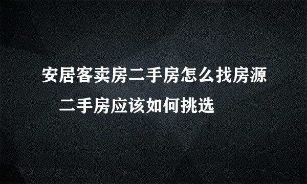 安居客卖房二手房怎么找房源 二手房应该如何挑选