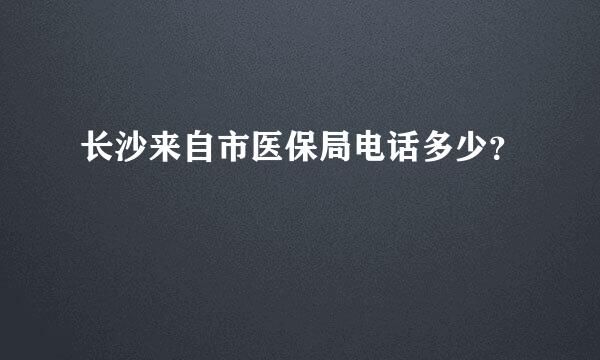 长沙来自市医保局电话多少？