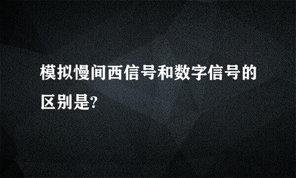 模拟慢间西信号和数字信号的区别是?