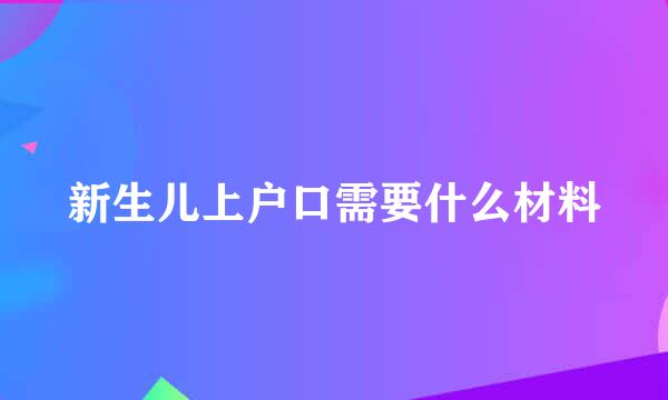 新生儿上户口需要什么材料