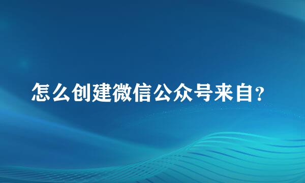 怎么创建微信公众号来自？