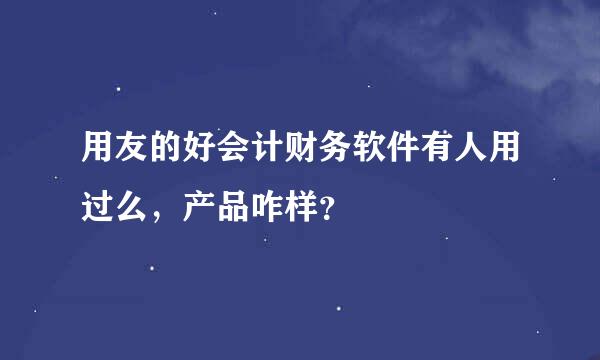 用友的好会计财务软件有人用过么，产品咋样？