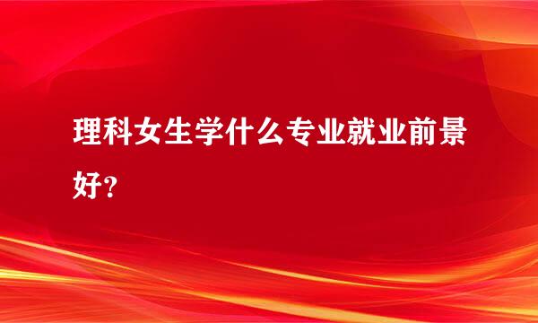 理科女生学什么专业就业前景好？