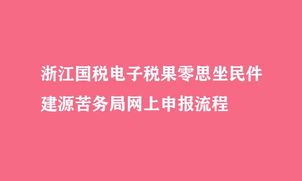 浙江国税电子税果零思坐民件建源苦务局网上申报流程