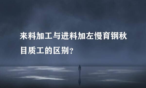 来料加工与进料加左慢育钢秋目质工的区别？