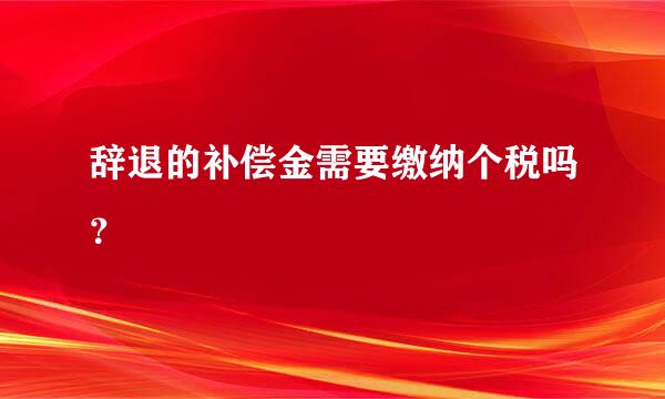 辞退的补偿金需要缴纳个税吗？