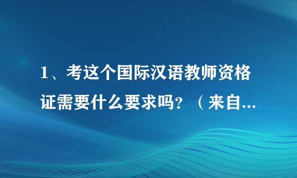 1、考这个国际汉语教师资格证需要什么要求吗？（来自比如说要大学什么学习要曲汽探额个求）