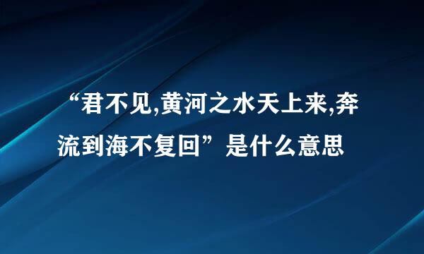 “君不见,黄河之水天上来,奔流到海不复回”是什么意思