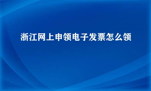 浙江网上申领电子发票怎么领