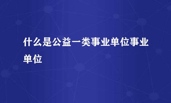 什么是公益一类事业单位事业单位