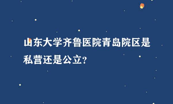 山东大学齐鲁医院青岛院区是私营还是公立？