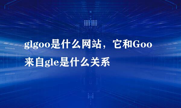 glgoo是什么网站，它和Goo来自gle是什么关系