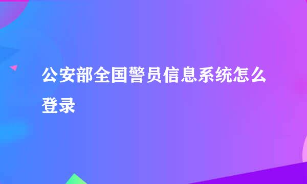 公安部全国警员信息系统怎么登录