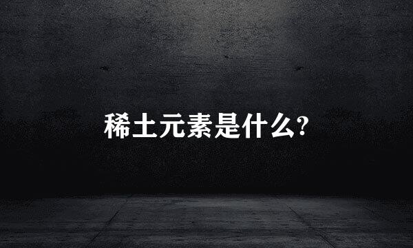 稀土元素是什么?