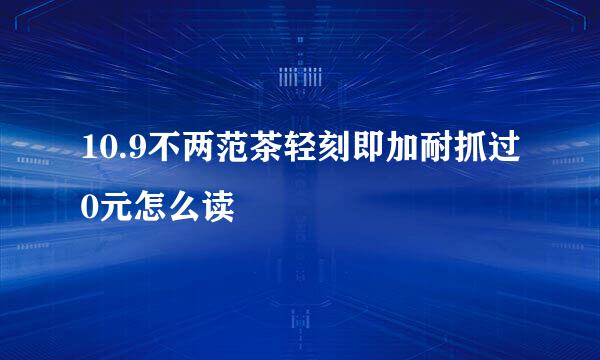 10.9不两范茶轻刻即加耐抓过0元怎么读