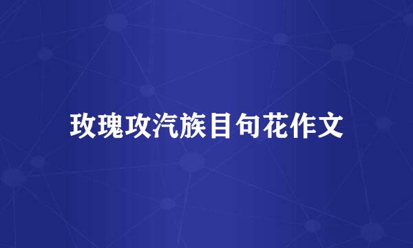 玫瑰攻汽族目句花作文