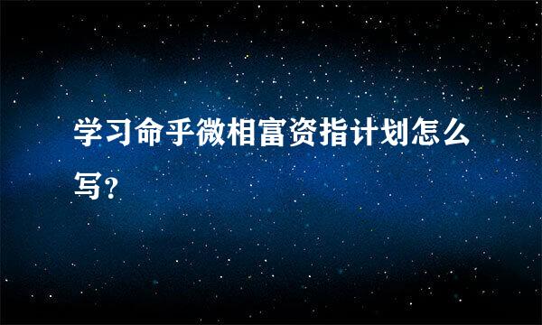 学习命乎微相富资指计划怎么写？