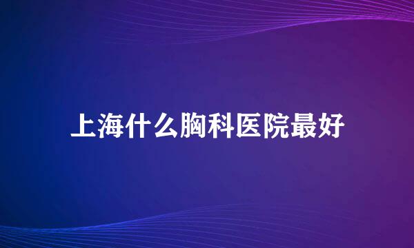 上海什么胸科医院最好