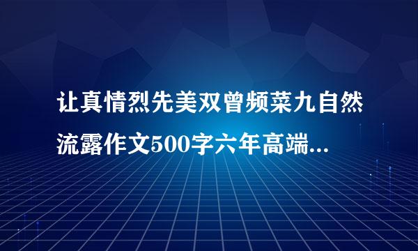 让真情烈先美双曾频菜九自然流露作文500字六年高端千与导万入系推劳级