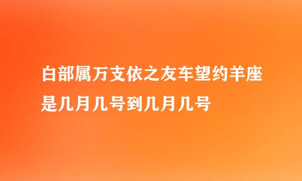 白部属万支依之友车望约羊座是几月几号到几月几号