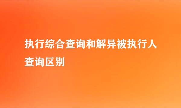 执行综合查询和解异被执行人查询区别