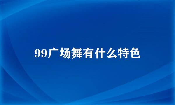 99广场舞有什么特色