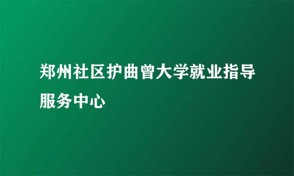 郑州社区护曲曾大学就业指导服务中心