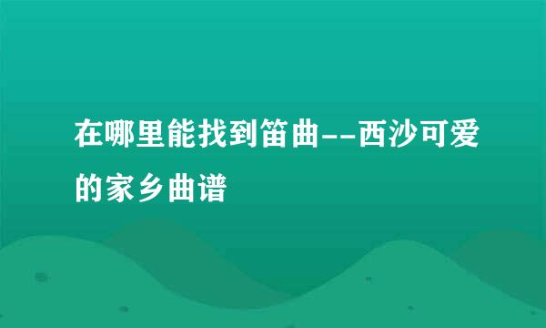 在哪里能找到笛曲--西沙可爱的家乡曲谱