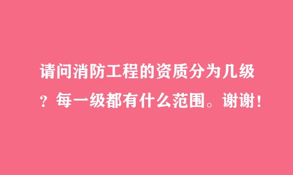 请问消防工程的资质分为几级？每一级都有什么范围。谢谢！