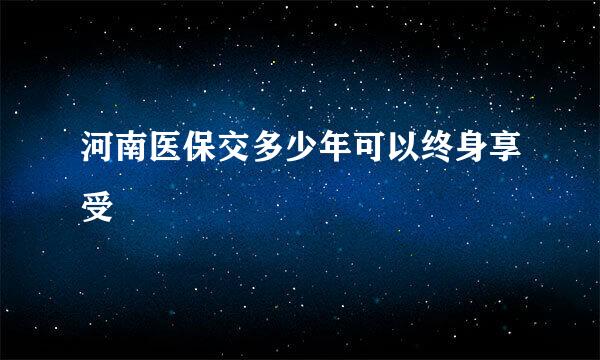 河南医保交多少年可以终身享受