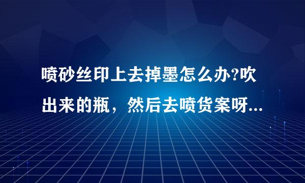 喷砂丝印上去掉墨怎么办?吹出来的瓶，然后去喷货案呀与之始轴商奏据砂如何印刷上去不掉墨。