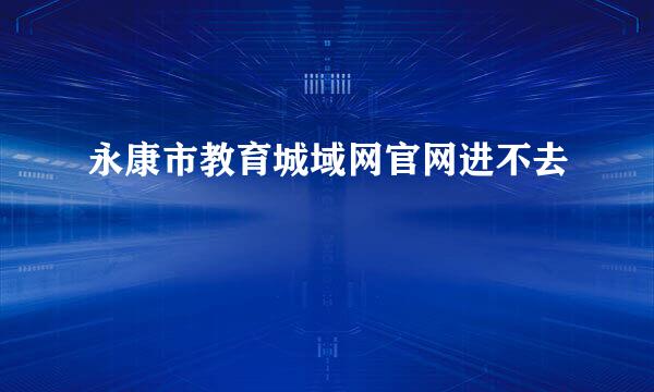 永康市教育城域网官网进不去