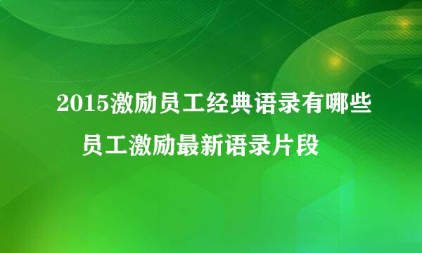 2015激励员工经典语录有哪些 员工激励最新语录片段