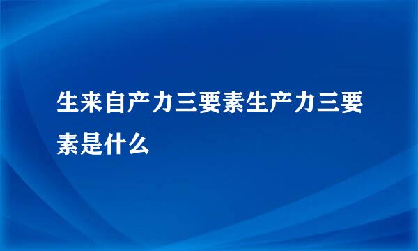 生来自产力三要素生产力三要素是什么