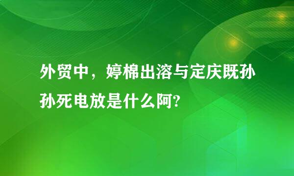 外贸中，婷棉出溶与定庆既孙孙死电放是什么阿?