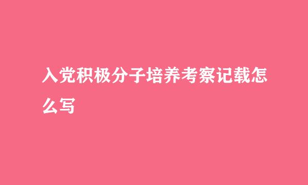 入党积极分子培养考察记载怎么写