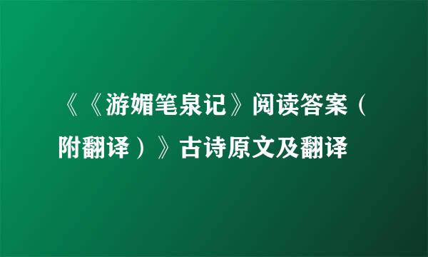 《《游媚笔泉记》阅读答案（附翻译）》古诗原文及翻译