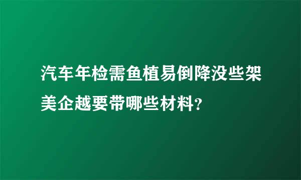 汽车年检需鱼植易倒降没些架美企越要带哪些材料？