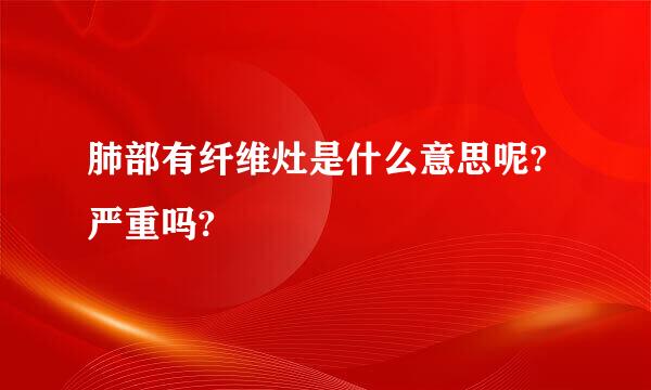 肺部有纤维灶是什么意思呢?严重吗?