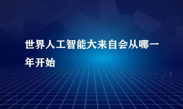 世界人工智能大来自会从哪一年开始